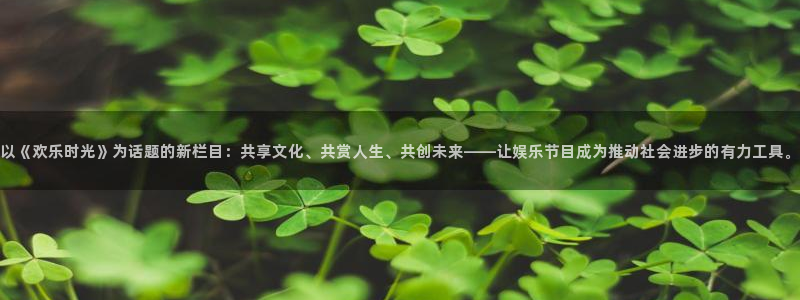 彩名堂官网免费下载：以《欢乐时光》为话题的新栏目：共享文化、共赏人生、共创未来——让娱乐节目成为推动社会进步的有力工具。