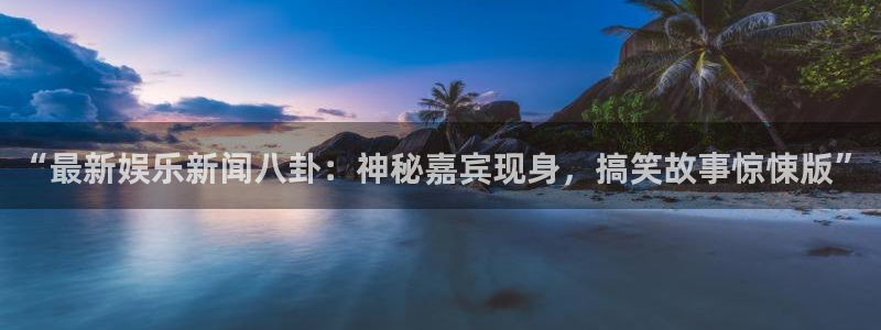 彩名堂官网2：“最新娱乐新闻八卦：神秘嘉宾现身，搞笑故事惊悚版”
