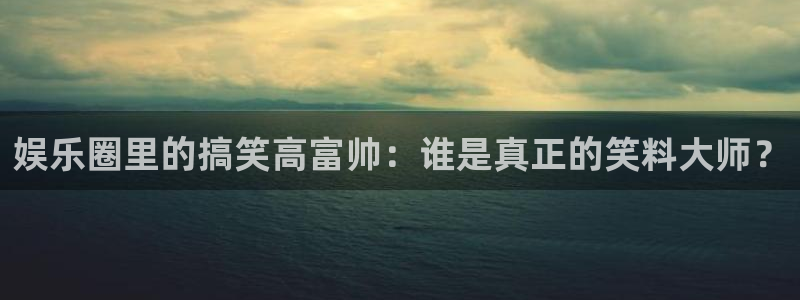 彩名堂官方平台：娱乐圈里的搞笑高富帅：谁是真正的笑料大师？